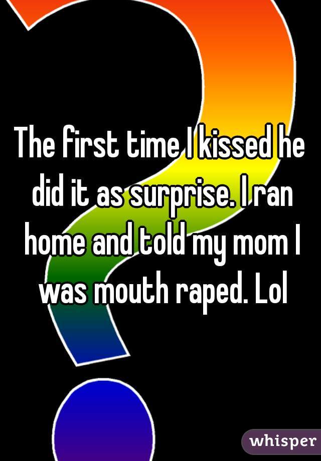 The first time I kissed he did it as surprise. I ran home and told my mom I was mouth raped. Lol