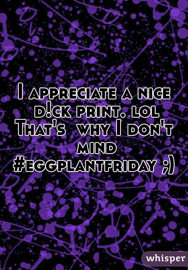 I appreciate a nice d!ck print. lol
That's  why I don't mind #eggplantfriday ;) 