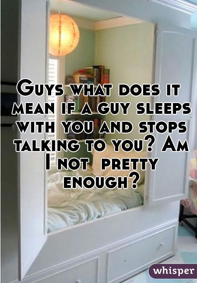 Guys what does it mean if a guy sleeps with you and stops talking to you? Am I not  pretty enough?