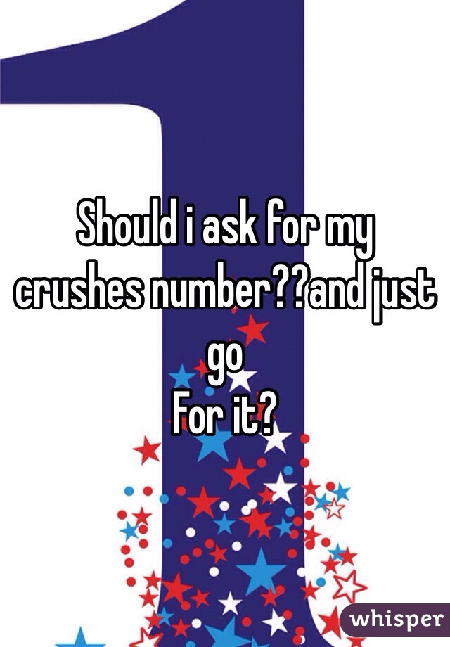 Should i ask for my crushes number??and just go 
For it?