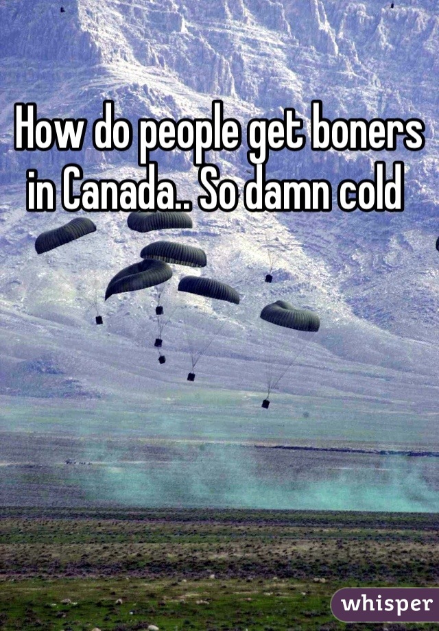 How do people get boners in Canada.. So damn cold 