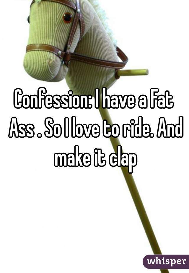 Confession: I have a Fat Ass . So I love to ride. And make it clap