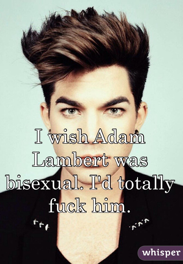 I wish Adam Lambert was bisexual. I'd totally fuck him. 