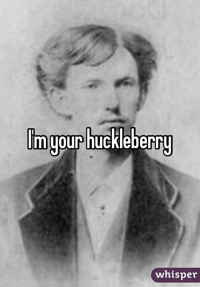 I'm your huckleberry 