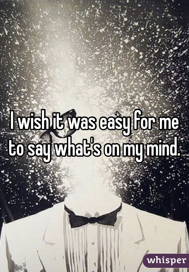 I wish it was easy for me to say what's on my mind. 