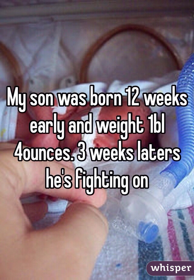 My son was born 12 weeks early and weight 1bl 4ounces. 3 weeks laters he's fighting on 