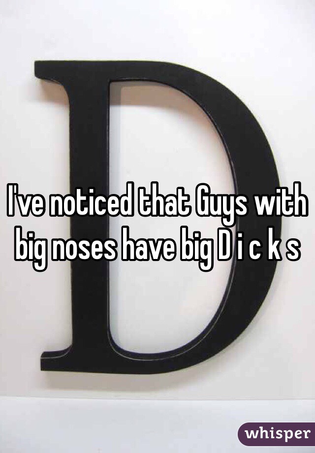 I've noticed that Guys with big noses have big D i c k s 