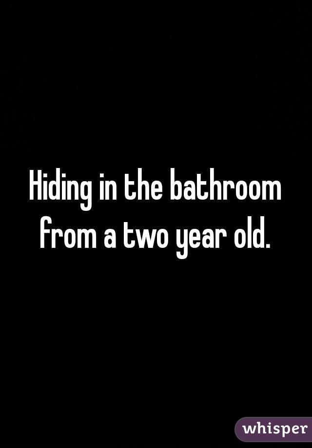 Hiding in the bathroom from a two year old. 