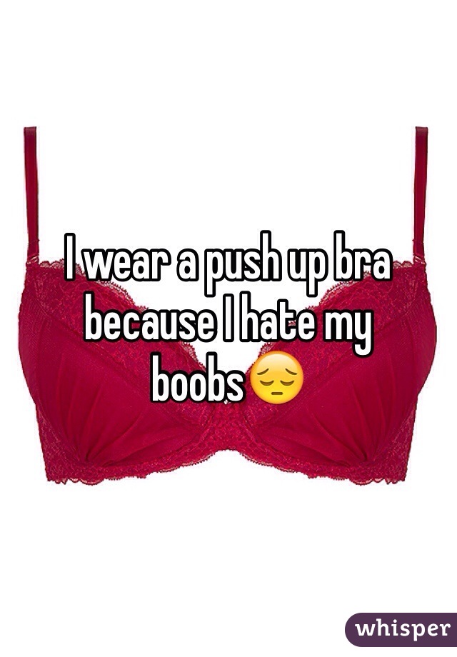 I wear a push up bra because I hate my boobs😔