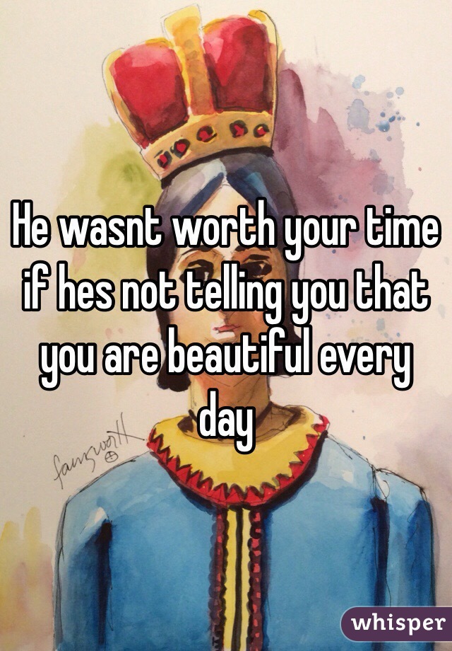 He wasnt worth your time if hes not telling you that you are beautiful every day