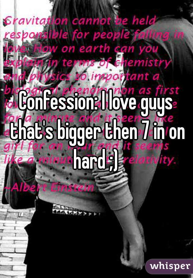 Confession: I love guys that's bigger then 7 in on hard ;) 