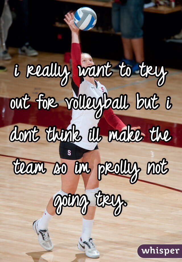 i really want to try out for volleyball but i dont think ill make the team so im prolly not going try. 