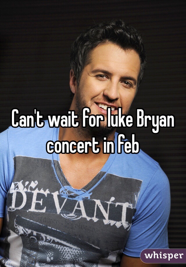 Can't wait for luke Bryan concert in feb 