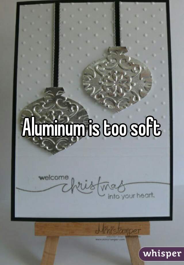 Aluminum is too soft