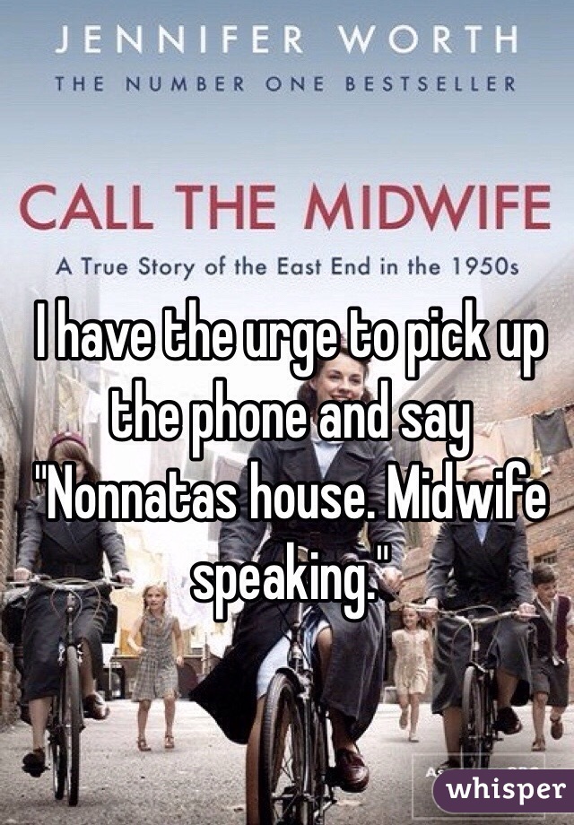 I have the urge to pick up the phone and say "Nonnatas house. Midwife speaking."