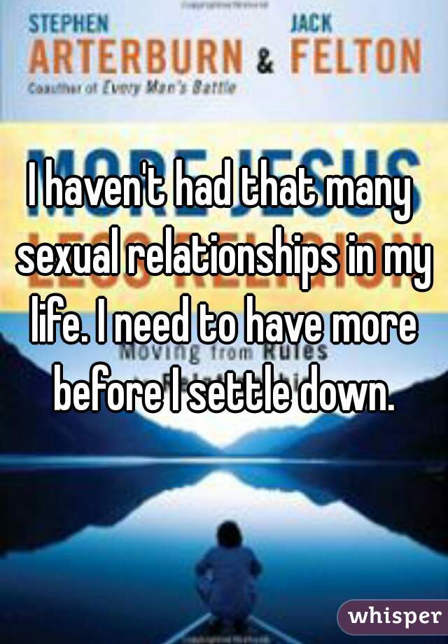 I haven't had that many sexual relationships in my life. I need to have more before I settle down.