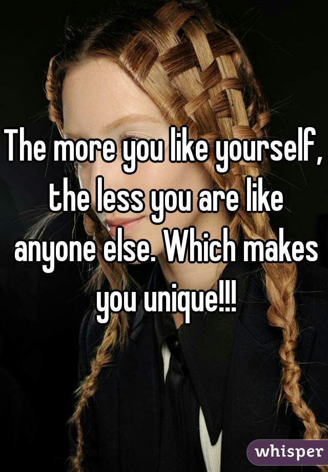 The more you like yourself, the less you are like anyone else. Which makes you unique!!!