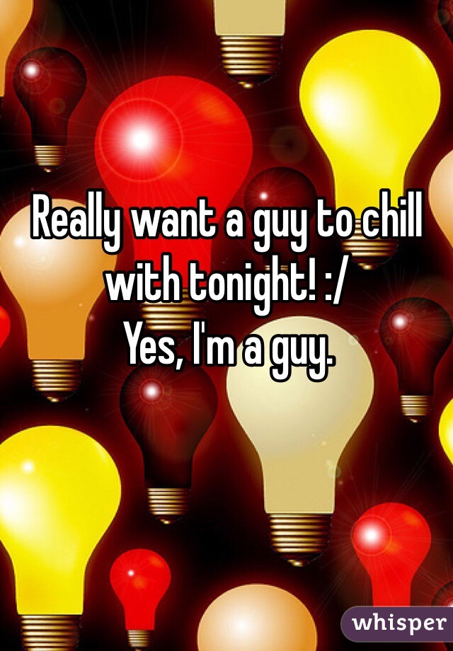 Really want a guy to chill with tonight! :/
Yes, I'm a guy.