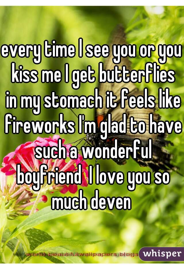 every time I see you or you kiss me I get butterflies in my stomach it feels like fireworks I'm glad to have such a wonderful boyfriend  I love you so much deven 