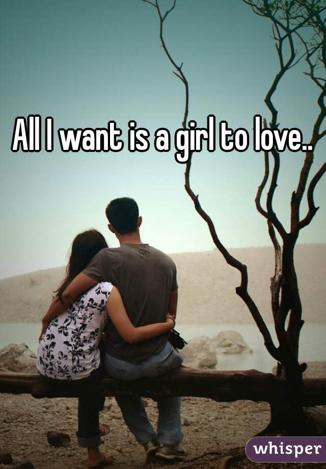 All I want is a girl to love..