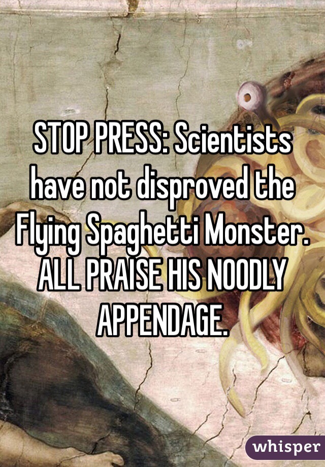 STOP PRESS: Scientists have not disproved the Flying Spaghetti Monster. ALL PRAISE HIS NOODLY APPENDAGE. 