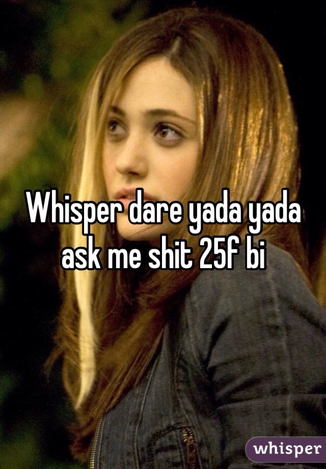 Whisper dare yada yada ask me shit 25f bi 