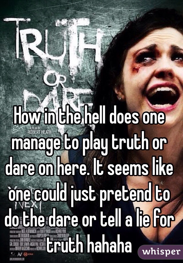 How in the hell does one manage to play truth or dare on here. It seems like one could just pretend to do the dare or tell a lie for truth hahaha