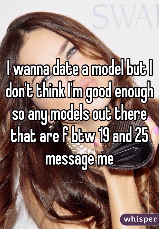 I wanna date a model but I don't think I'm good enough so any models out there that are f btw 19 and 25 message me 