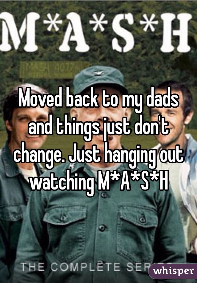 Moved back to my dads and things just don't change. Just hanging out watching M*A*S*H