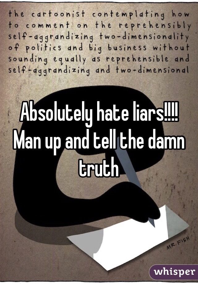 Absolutely hate liars!!!! Man up and tell the damn truth