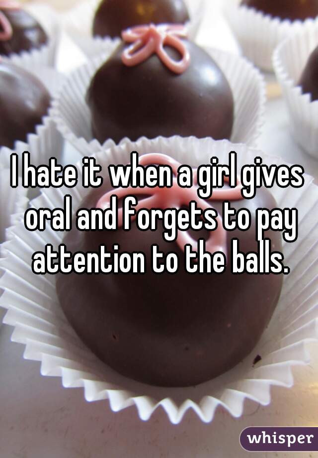 I hate it when a girl gives oral and forgets to pay attention to the balls.