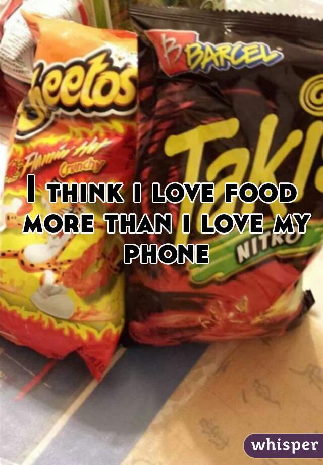 I think i love food more than i love my phone