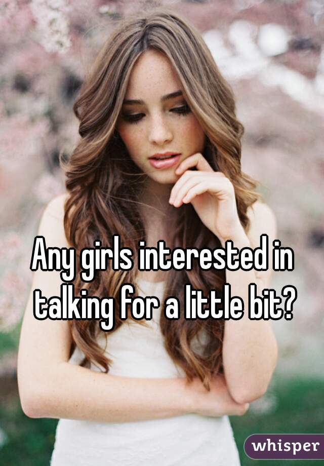 Any girls interested in talking for a little bit?