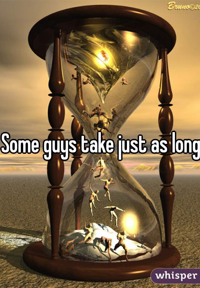 Some guys take just as long 