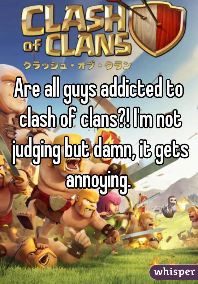 Are all guys addicted to clash of clans?! I'm not judging but damn, it gets annoying. 