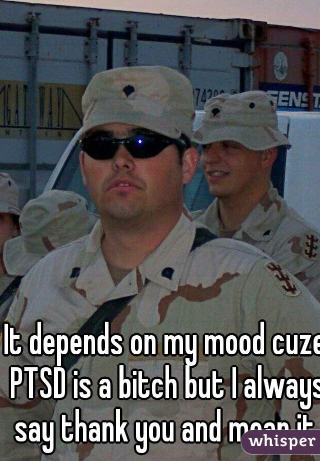 It depends on my mood cuze PTSD is a bitch but I always say thank you and mean it.