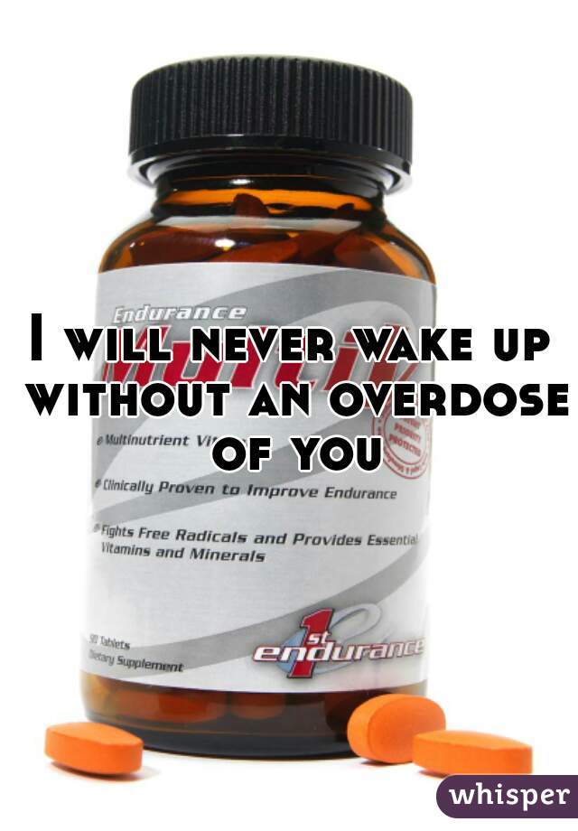 I will never wake up without an overdose of you