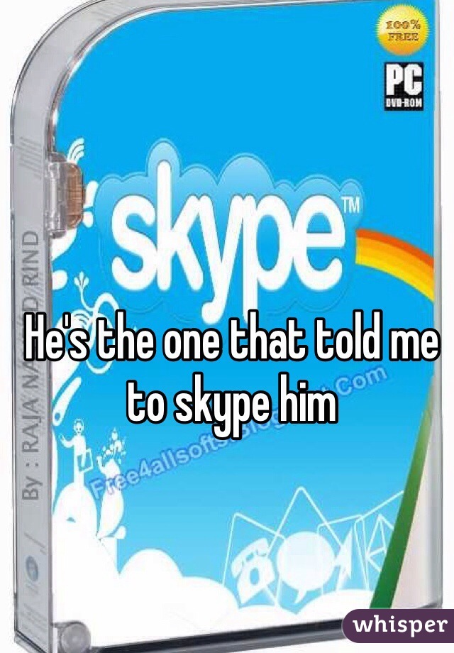 He's the one that told me to skype him 