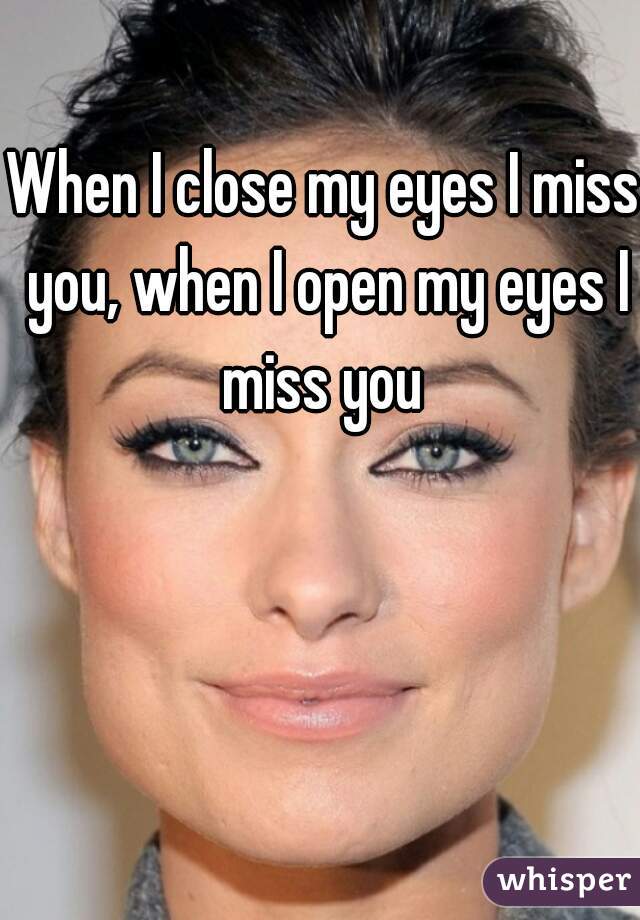 When I close my eyes I miss you, when I open my eyes I miss you 