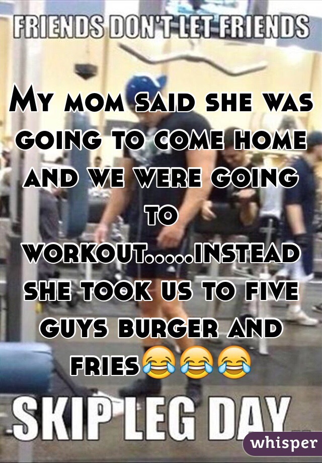 My mom said she was going to come home and we were going to workout.....instead she took us to five guys burger and fries😂😂😂