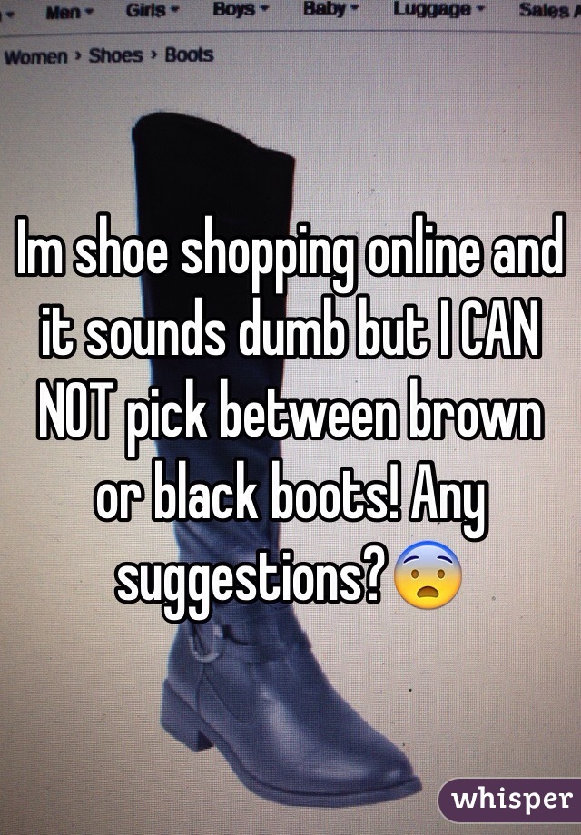 Im shoe shopping online and it sounds dumb but I CAN NOT pick between brown or black boots! Any suggestions?😨