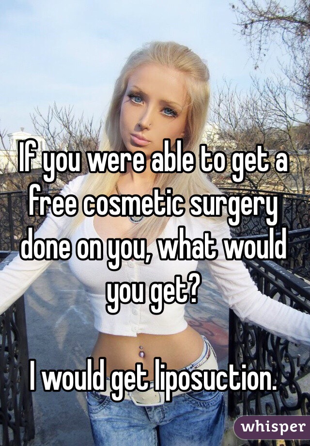 If you were able to get a free cosmetic surgery done on you, what would you get?

I would get liposuction.