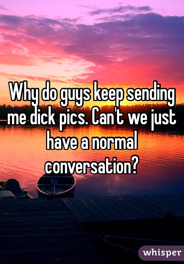 Why do guys keep sending me dick pics. Can't we just have a normal conversation?