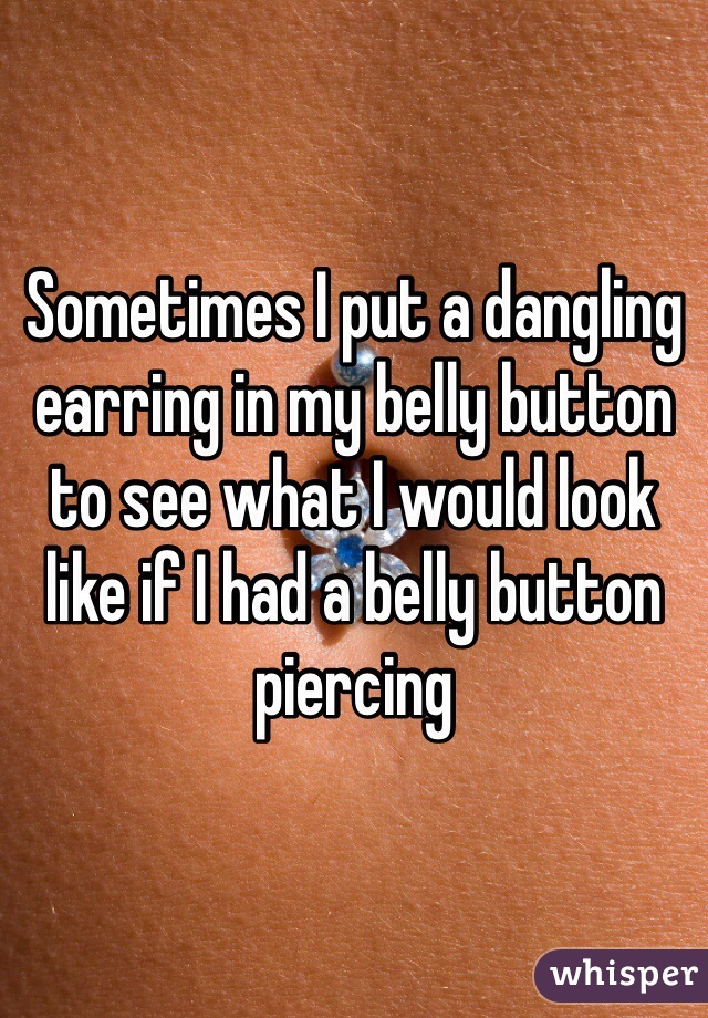 Sometimes I put a dangling earring in my belly button to see what I would look like if I had a belly button piercing