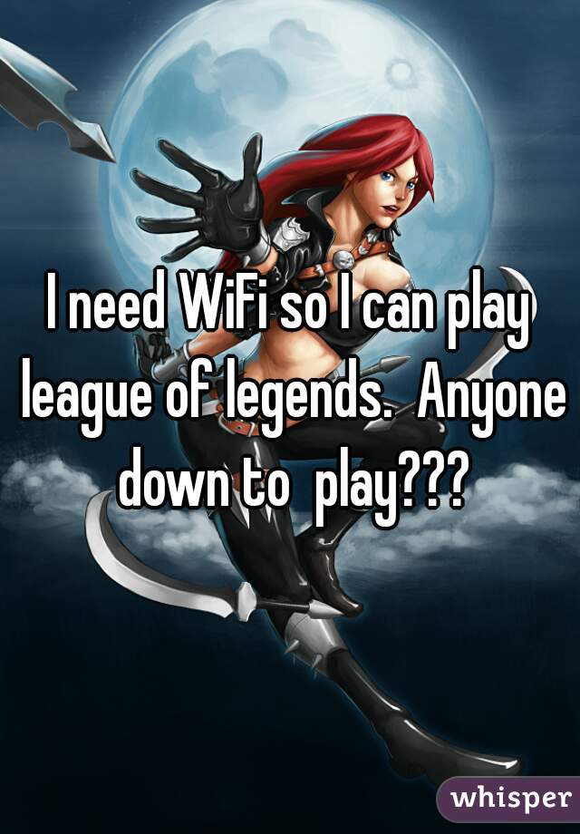 I need WiFi so I can play league of legends.  Anyone down to  play???