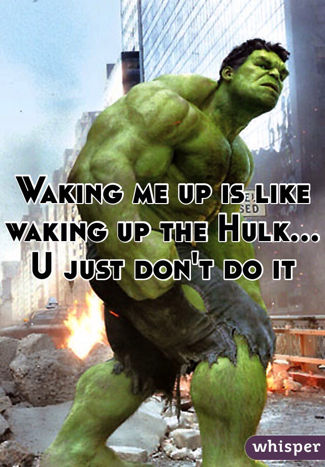 Waking me up is like waking up the Hulk... U just don't do it