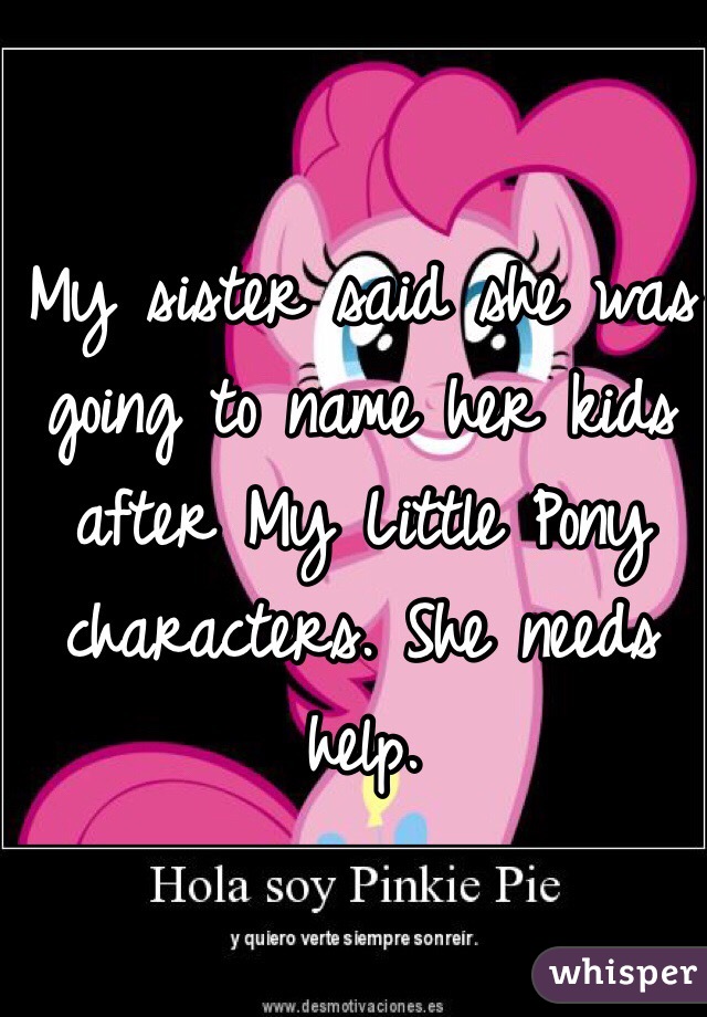 My sister said she was going to name her kids after My Little Pony characters. She needs help.