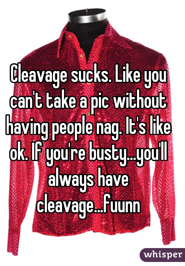 Cleavage sucks. Like you can't take a pic without having people nag. It's like ok. If you're busty...you'll always have cleavage...fuunn 