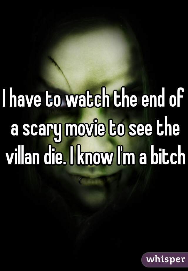 I have to watch the end of a scary movie to see the villan die. I know I'm a bitch