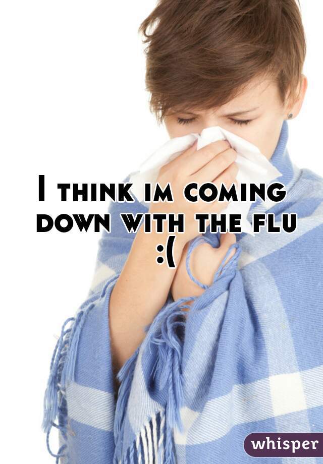 I think im coming down with the flu :(